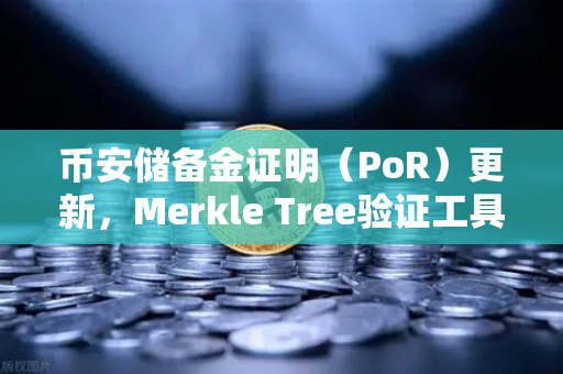 币安储备金证明（PoR）更新，Merkle Tree验证工具上线，用户资产透明度再升级