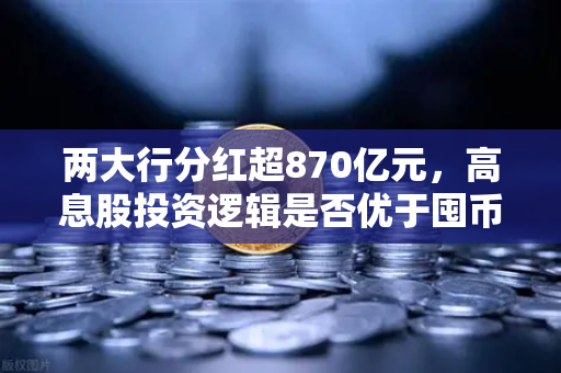 两大行分红超870亿元，高息股投资逻辑是否优于囤币？币安视角下的资产配置新思考