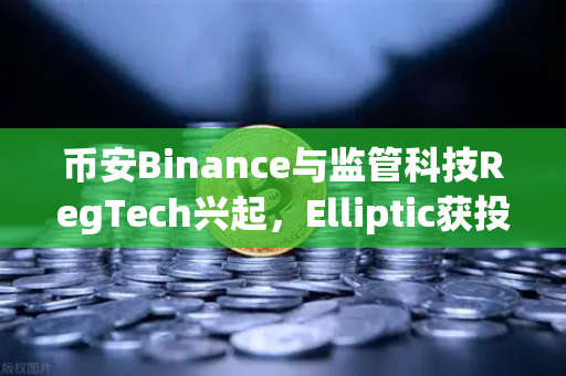 币安Binance与监管科技RegTech兴起，Elliptic获投用于追踪非法资金