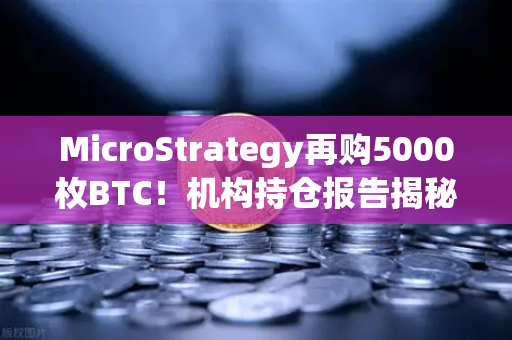 MicroStrategy再购5000枚BTC！机构持仓报告揭秘，币安生态下的比特币均价成本为何持续上移？
