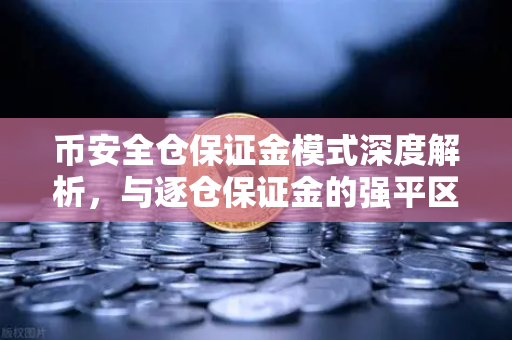 币安全仓保证金模式深度解析，与逐仓保证金的强平区别一文读懂