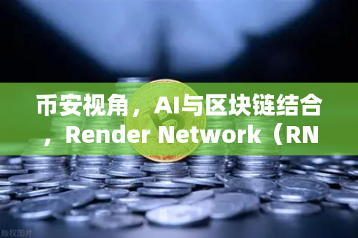 币安视角，AI与区块链结合，Render Network（RNDR）如何成为AI算力龙头？
