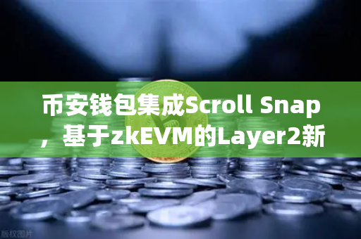 币安钱包集成Scroll Snap，基于zkEVM的Layer2新体验深度解读
