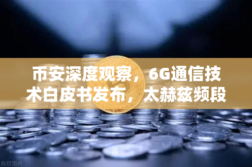币安深度观察，6G通信技术白皮书发布，太赫兹频段开启万物智联新时代