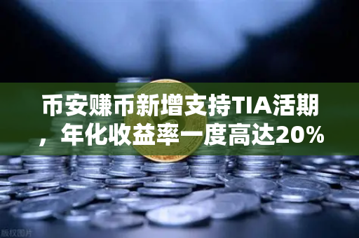 币安赚币新增支持TIA活期，年化收益率一度高达20%散户的躺赚机会来了？
