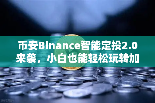 币安Binance智能定投2.0来袭，小白也能轻松玩转加密资产管理