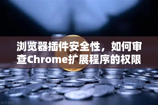 浏览器插件安全性，如何审查Chrome扩展程序的权限？以币安Binance用户为例