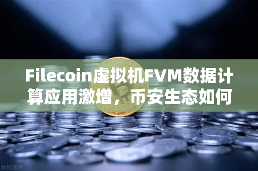 Filecoin虚拟机FVM数据计算应用激增，币安生态如何抓住去中心化存储新机遇？