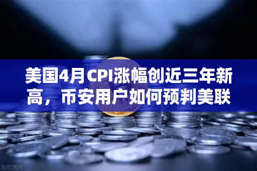 美国4月CPI涨幅创近三年新高，币安用户如何预判美联储政策转向？