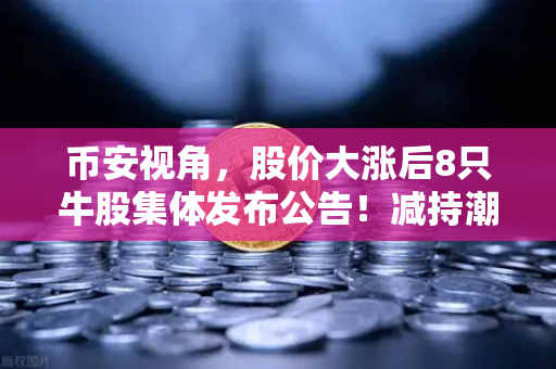 币安视角，股价大涨后8只牛股集体发布公告！减持潮来袭，市场风向要变？