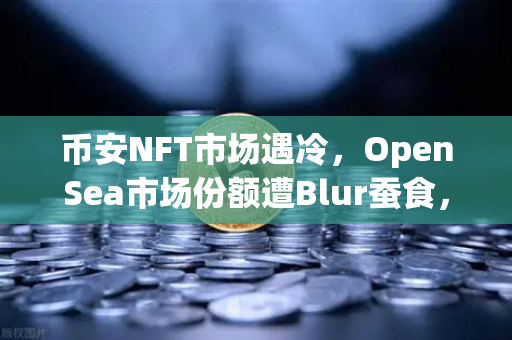 币安NFT市场遇冷,OpenSea市场份额遭Blur蚕食,行业洗牌加速-第1张图片-币安Binance 币安NFT市场遇冷,OpenSea市场份额遭Blur蚕食,行业洗牌加速-第1张图片-币安Binance