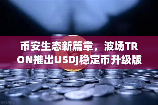 币安生态新篇章，波场TRON推出USDJ稳定币升级版，孙宇晨详解路线图