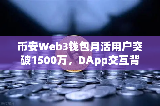 币安Web3钱包月活用户突破1500万，DApp交互背后的数字生态革命