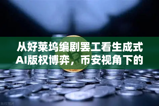 从好莱坞编剧罢工看生成式AI版权博弈，币安视角下的数字创作生态重塑