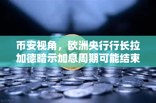 币安视角，欧洲央行行长拉加德暗示加息周期可能结束，加密市场迎来新曙光？