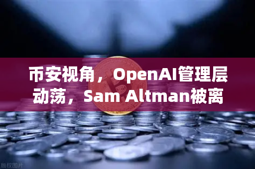 币安视角，OpenAI管理层动荡，Sam Altman被离职到回归的48小时风暴
