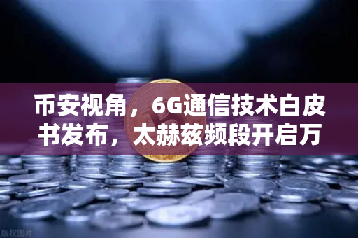 币安视角，6G通信技术白皮书发布，太赫兹频段开启万物智联新时代