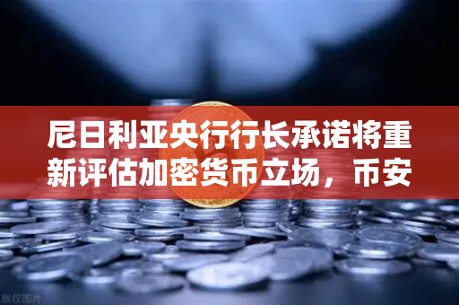 尼日利亚央行行长承诺将重新评估加密货币立场，币安或迎来非洲市场新机遇