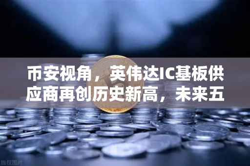 币安视角，英伟达IC基板供应商再创历史新高，未来五年营业利润目标翻5倍揭秘