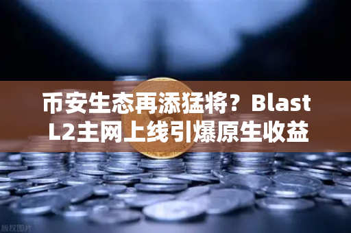 币安生态再添猛将？Blast L2主网上线引爆原生收益大论战-第1张图片-币安Binance