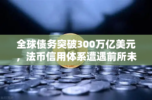 全球债务突破300万亿美元，法币信用体系遭遇前所未有的挑战