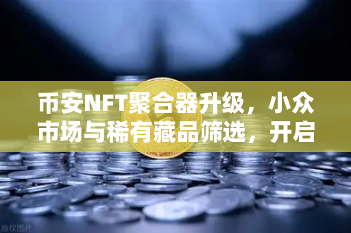 币安NFT聚合器升级，小众市场与稀有藏品筛选，开启数字收藏新纪元
