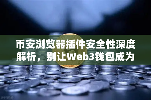 币安浏览器插件安全性深度解析，别让Web3钱包成为你的后门