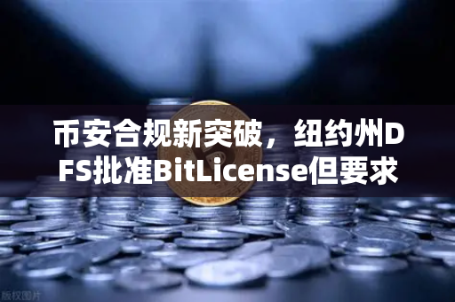 币安合规新突破，纽约州DFS批准BitLicense但要求强化网络安全防线