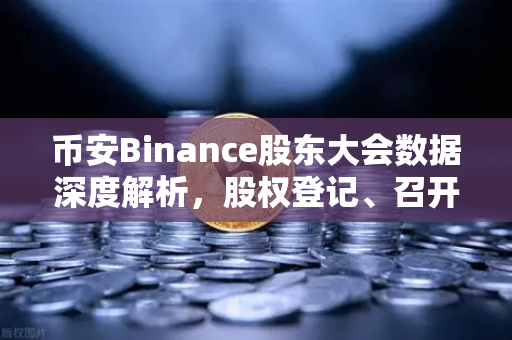币安Binance股东大会数据深度解析，股权登记、召开与投票机制全揭秘