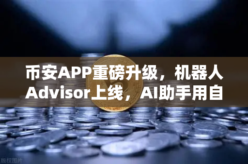 币安APP重磅升级，机器人Advisor上线，AI助手用自然语言解锁交易新体验