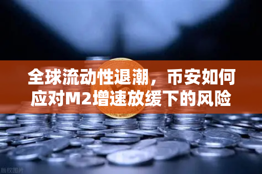 全球流动性退潮，币安如何应对M2增速放缓下的风险资产新常态？