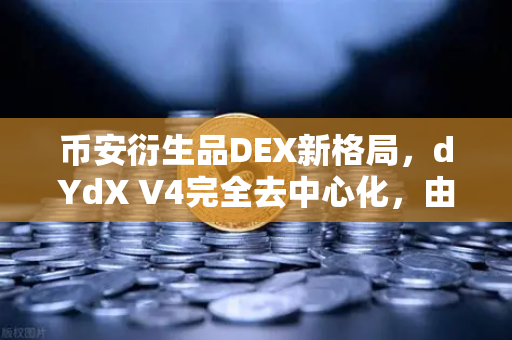 币安衍生品DEX新格局，dYdX V4完全去中心化，由验证者网络运行重塑交易未来