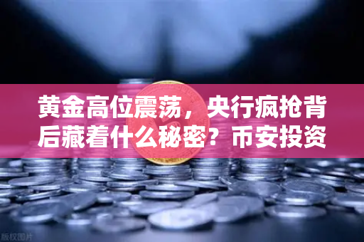 黄金高位震荡，央行疯抢背后藏着什么秘密？币安投资者必看