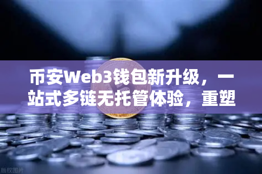 币安Web3钱包新升级，一站式多链无托管体验，重塑NFT与DEX交易格局