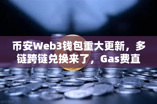 币安Web3钱包重大更新，多链跨链兑换来了，Gas费直降30%