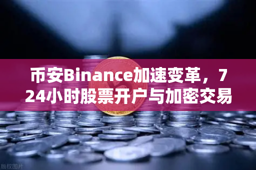 币安Binance加速变革，724小时股票开户与加密交易所法币通道的破局之道