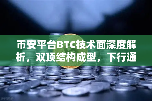 币安平台BTC技术面深度解析，双顶结构成型，下行通道是否已打开？
