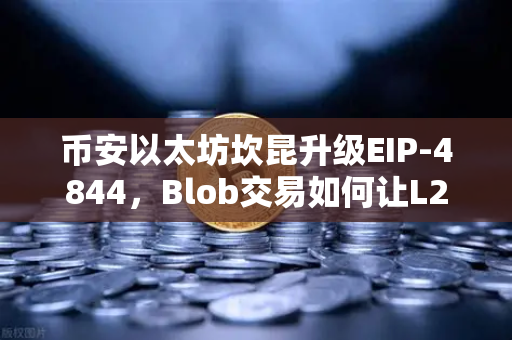 币安以太坊坎昆升级EIP-4844，Blob交易如何让L2费用暴跌90%