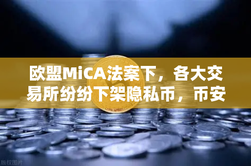 欧盟MiCA法案下，各大交易所纷纷下架隐私币，币安如何应对合规新挑战？