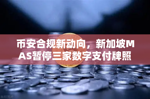 币安合规新动向，新加坡MAS暂停三家数字支付牌照申请，对加密市场影响几何？