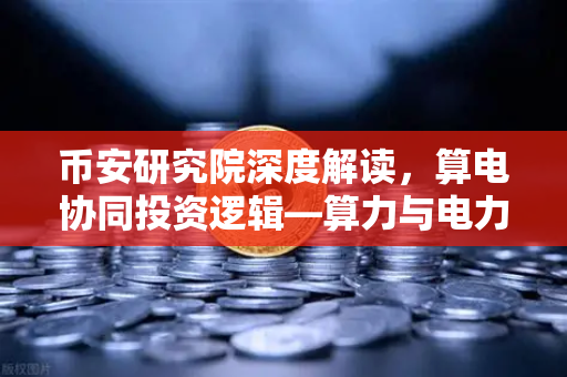 币安研究院深度解读，算电协同投资逻辑—算力与电力融合已成未来趋势