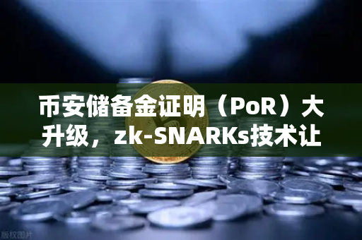 币安储备金证明（PoR）大升级，zk-SNARKs技术让资产透明不再是口号