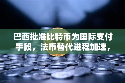 巴西批准比特币为国际支付手段，法币替代进程加速，币安或成最大赢家