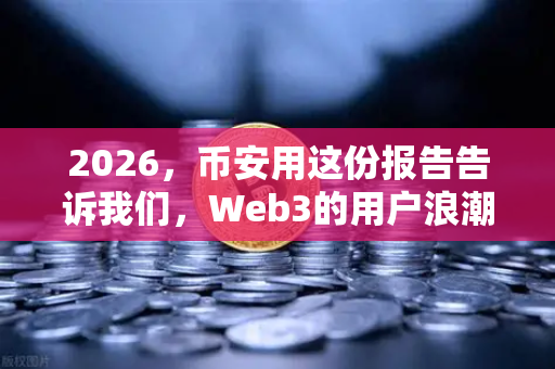 2026，币安用这份报告告诉我们，Web3的用户浪潮才刚刚开始