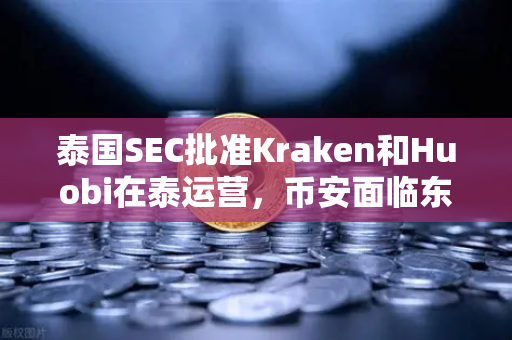 泰国SEC批准Kraken和Huobi在泰运营，币安面临东南亚市场新挑战
