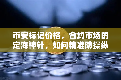 币安标记价格，合约市场的定海神针，如何精准防操纵？