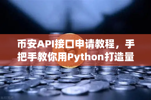 币安API接口申请教程，手把手教你用Python打造量化交易脚本