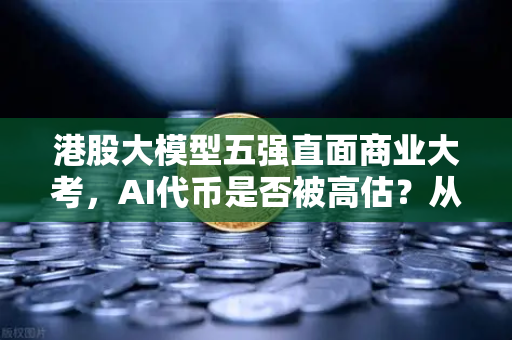 港股大模型五强直面商业大考，AI代币是否被高估？从技术狂潮到价值回归的冷思考