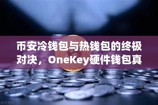 币安冷钱包与热钱包的终极对决，OneKey硬件钱包真实体验评测