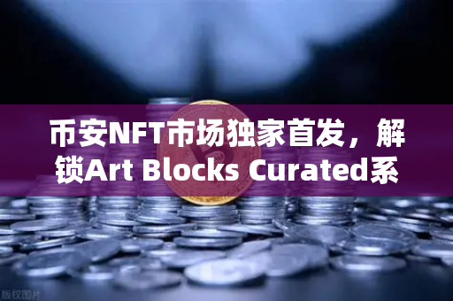 币安NFT市场独家首发，解锁Art Blocks Curated系列新艺术家作品的收藏密码